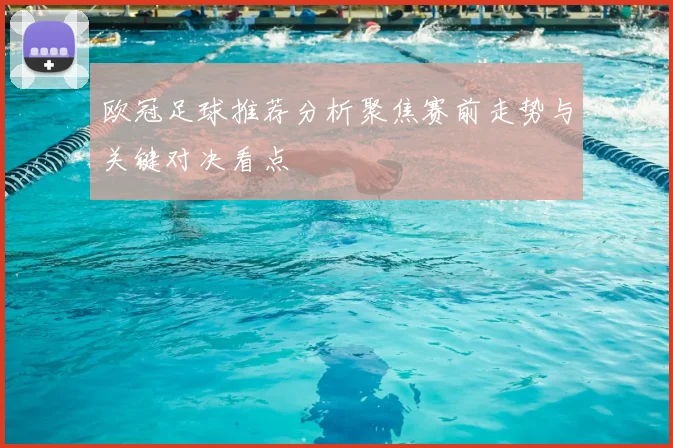 欧冠足球推荐分析聚焦赛前走势与关键对决看点