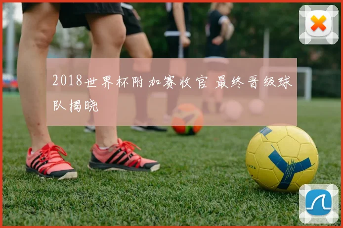 2018世界杯附加赛收官 最终晋级球队揭晓