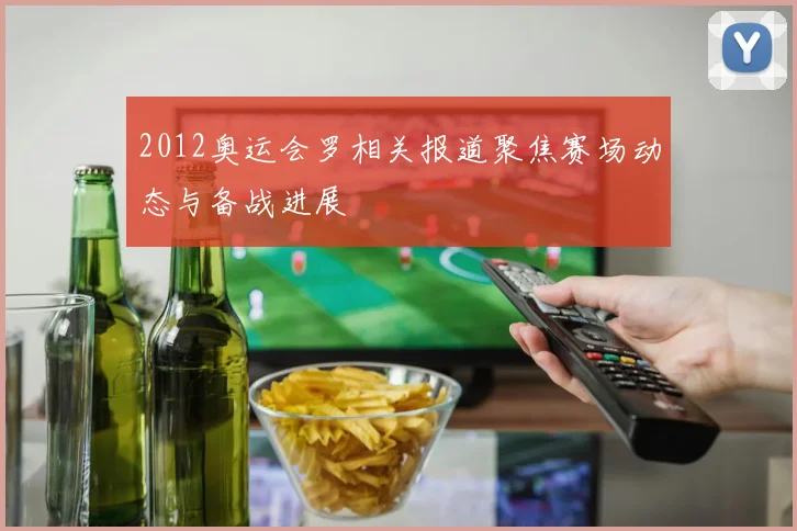 2012奥运会罗相关报道聚焦赛场动态与备战进展