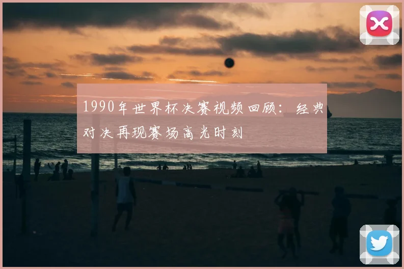 1990年世界杯决赛视频回顾：经典对决再现赛场高光时刻