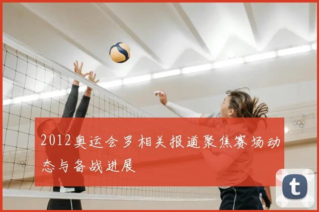 2012奥运会罗相关报道聚焦赛场动态与备战进展