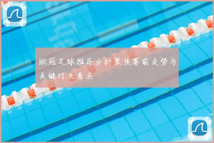 欧冠足球推荐分析聚焦赛前走势与关键对决看点