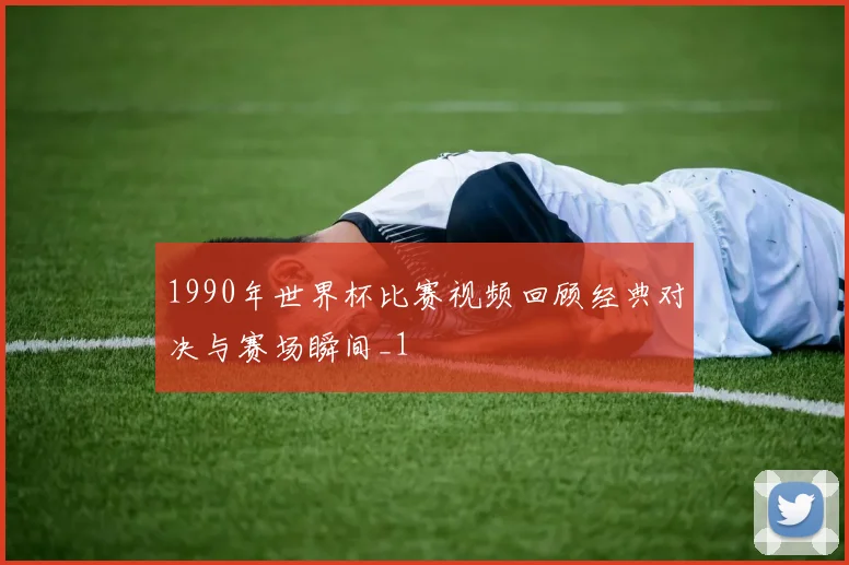 1990年世界杯比赛视频回顾经典对决与赛场瞬间_1