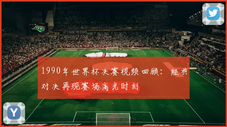1990年世界杯决赛视频回顾:经典对决再现赛场高光时刻