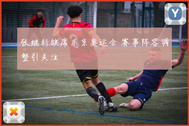 张继科缺席东京奥运会 赛事阵容调整引关注