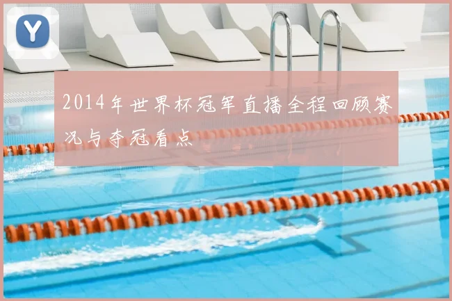 2014年世界杯冠军直播全程回顾赛况与夺冠看点