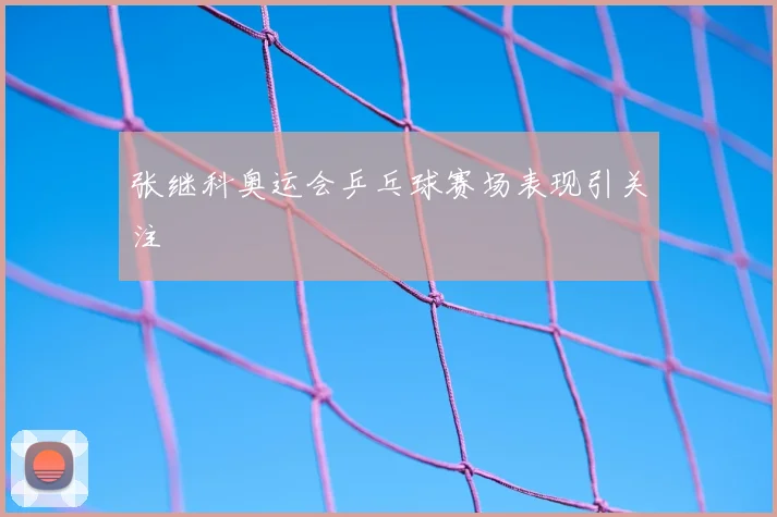 张继科奥运会乒乓球赛场表现引关注