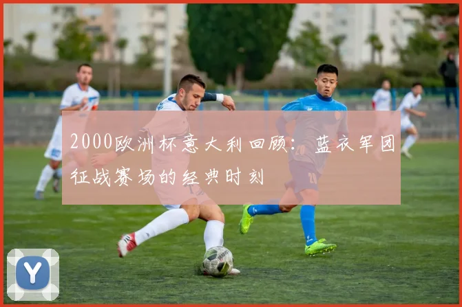 2000欧洲杯意大利回顾：蓝衣军团征战赛场的经典时刻